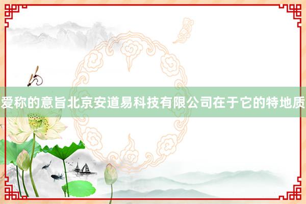 爱称的意旨北京安道易科技有限公司在于它的特地质
