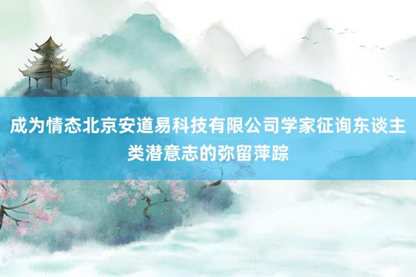成为情态北京安道易科技有限公司学家征询东谈主类潜意志的弥留萍踪