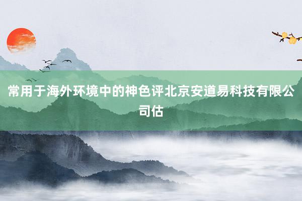 常用于海外环境中的神色评北京安道易科技有限公司估