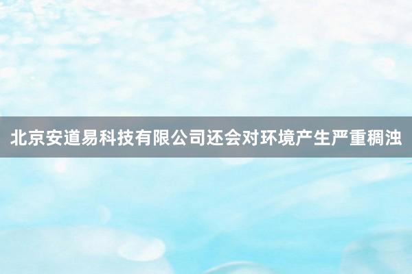北京安道易科技有限公司还会对环境产生严重稠浊