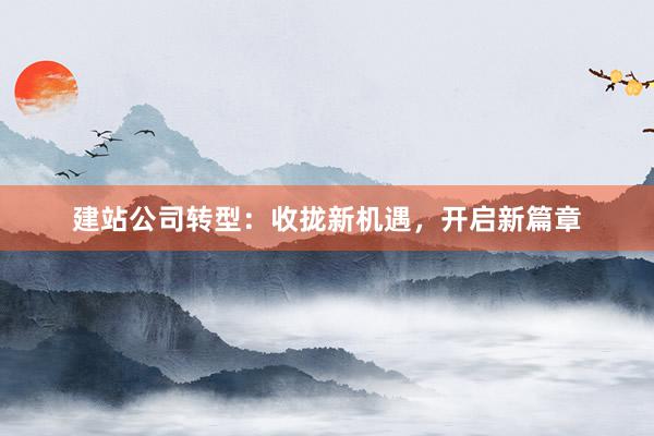 建站公司转型：收拢新机遇，开启新篇章