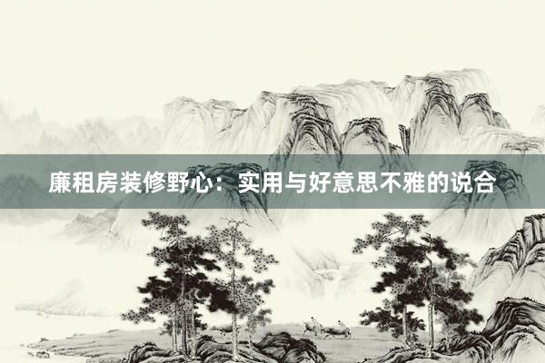 廉租房装修野心:实用与好意思不雅的说合
