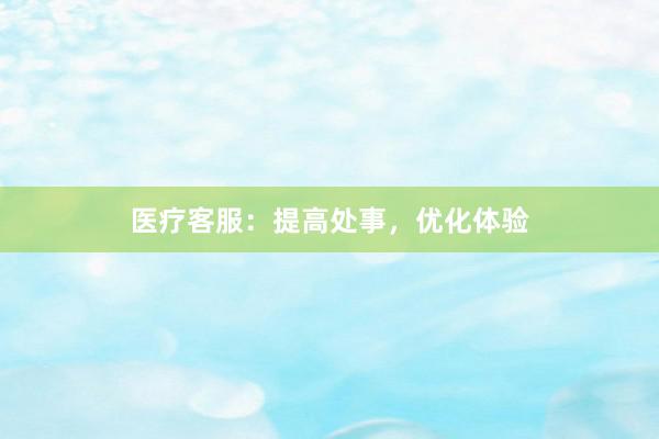 医疗客服：提高处事，优化体验