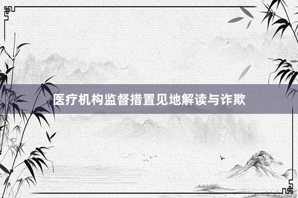 医疗机构监督措置见地解读与诈欺