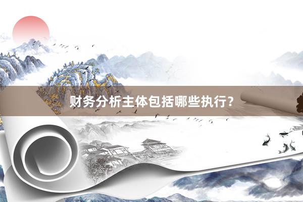 财务分析主体包括哪些执行？